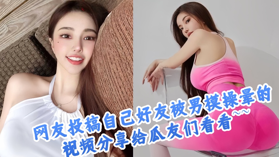 网友投稿自己好友被男模操晕的视频分享给瓜友们看看~~