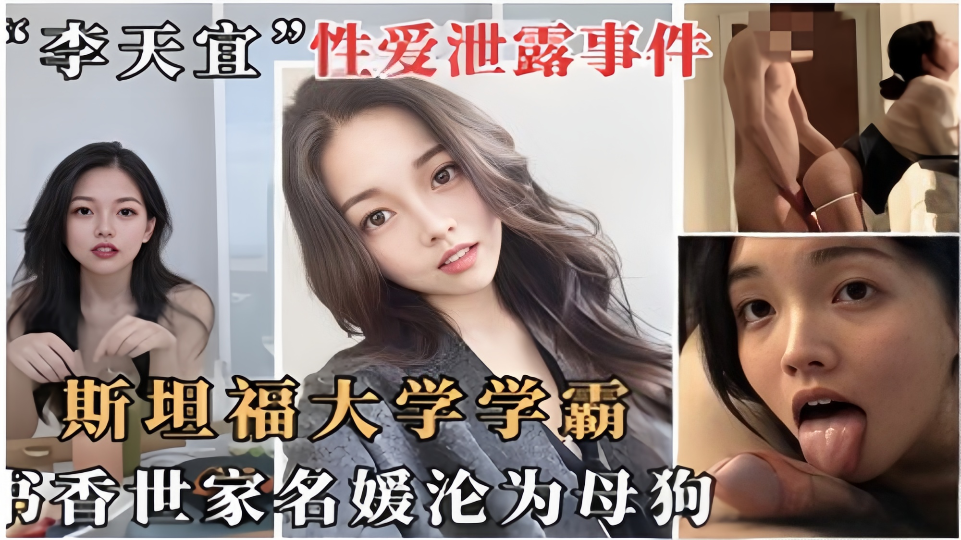 【“李天宜”性爱泄露事件】网传斯坦福大学学霸书香世家名媛沦为母狗