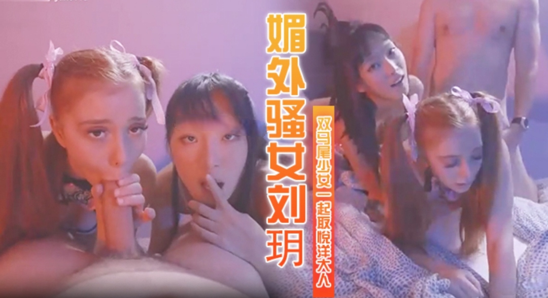 媚外骚女刘玥和双马尾少女一起取悦大洋屌